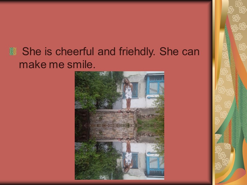 She is cheerful and friehdly. She can make me smile.